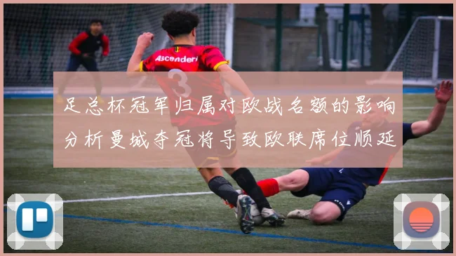 足总杯冠军归属对欧战名额的影响分析曼城夺冠将导致欧联席位顺延
