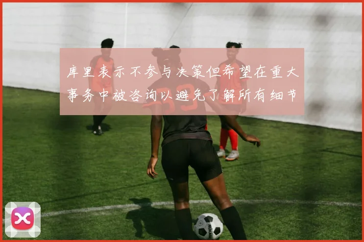 库里表示不参与决策但希望在重大事务中被咨询以避免了解所有细节
