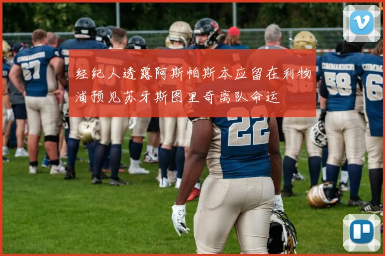 经纪人透露阿斯帕斯本应留在利物浦预见苏牙斯图里奇离队命运