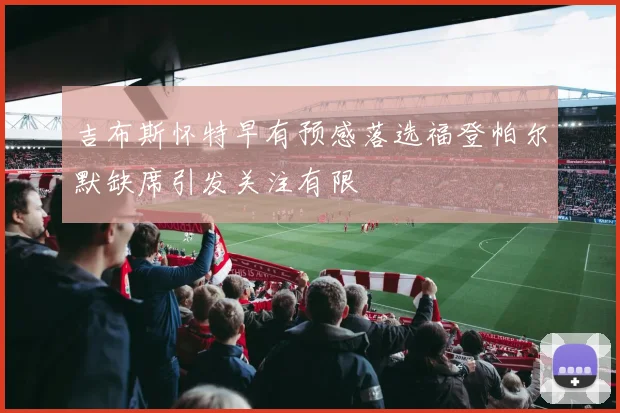 吉布斯怀特早有预感落选福登帕尔默缺席引发关注有限