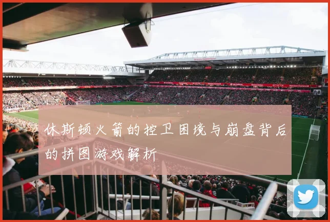 休斯顿火箭的控卫困境与崩盘背后的拼图游戏解析