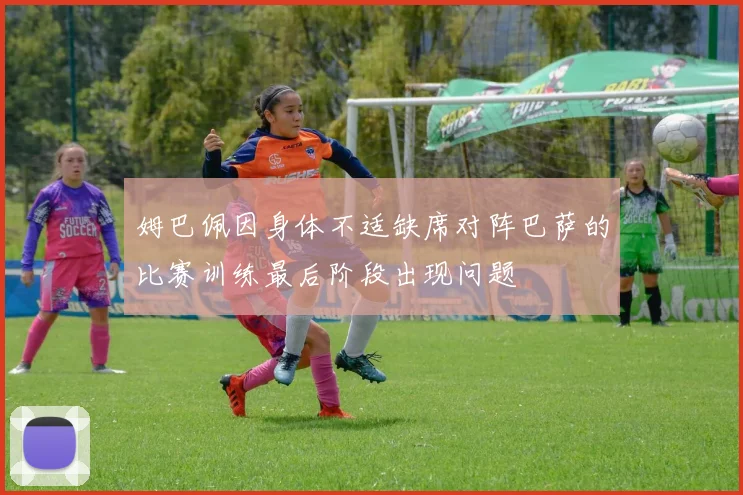 姆巴佩因身体不适缺席对阵巴萨的比赛训练最后阶段出现问题