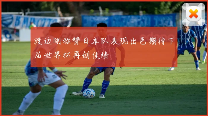 渡边刚称赞日本队表现出色期待下届世界杯再创佳绩