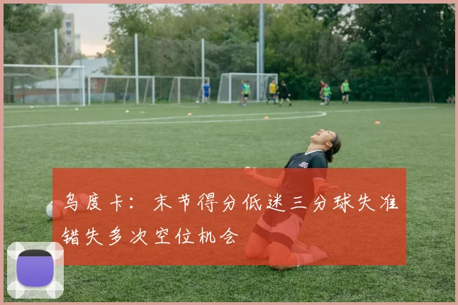 乌度卡：末节得分低迷三分球失准错失多次空位机会