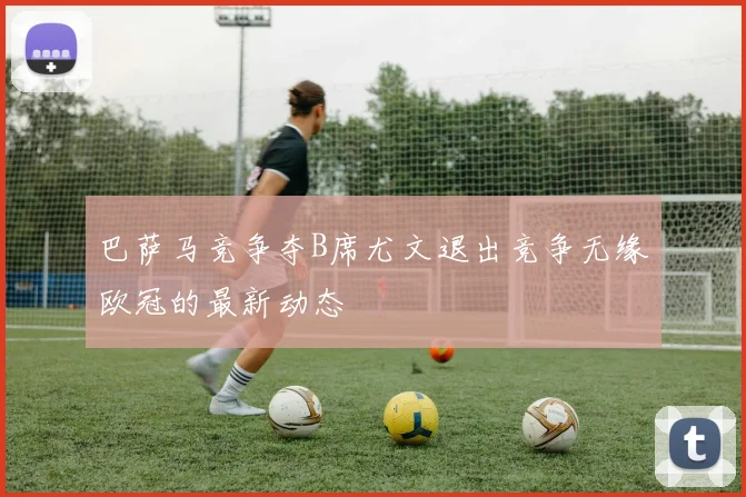 巴萨马竞争夺B席尤文退出竞争无缘欧冠的最新动态