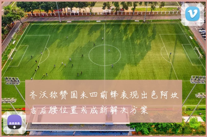 齐沃称赞国米四前锋表现出色阿坎吉后腰位置或成新解决方案