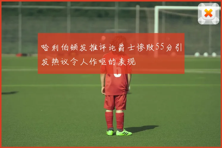 哈利伯顿发推评论爵士惨败55分引发热议令人作呕的表现