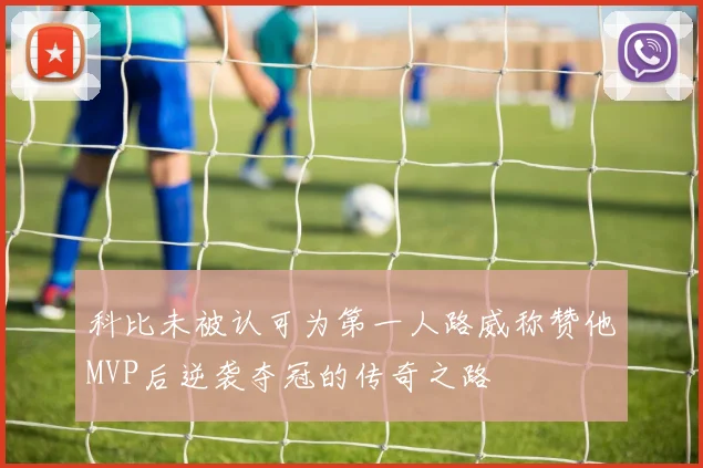 科比未被认可为第一人路威称赞他MVP后逆袭夺冠的传奇之路