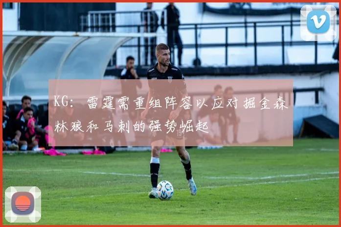 KG：雷霆需重组阵容以应对掘金森林狼和马刺的强势崛起