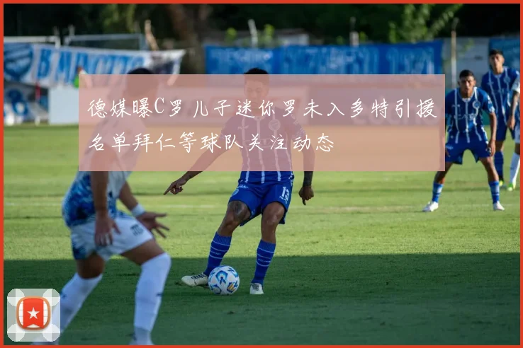 德媒曝C罗儿子迷你罗未入多特引援名单拜仁等球队关注动态