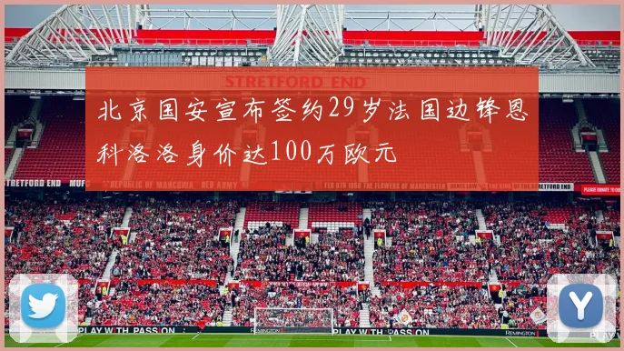 北京国安宣布签约29岁法国边锋恩科洛洛身价达100万欧元