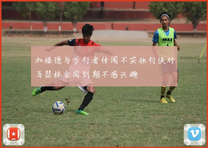 加福德与步行者传闻不实独行侠对马瑟林合同到期不感兴趣