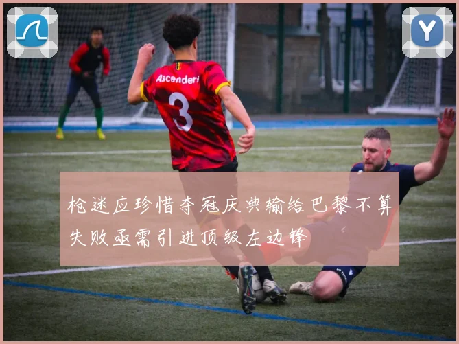 枪迷应珍惜夺冠庆典输给巴黎不算失败亟需引进顶级左边锋