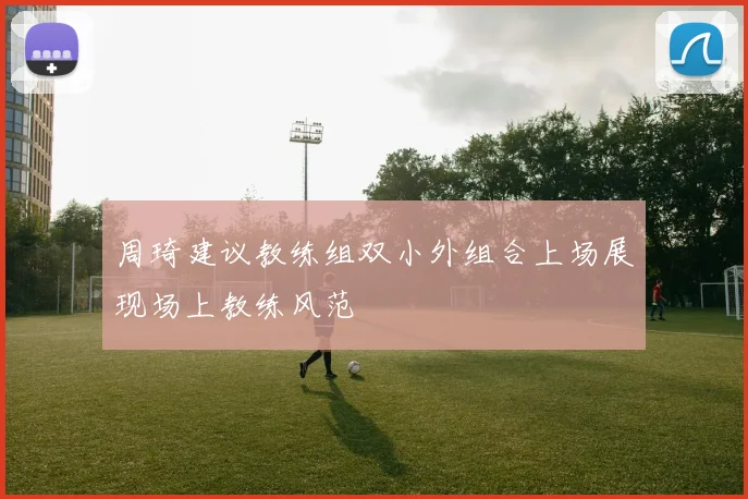 周琦建议教练组双小外组合上场展现场上教练风范