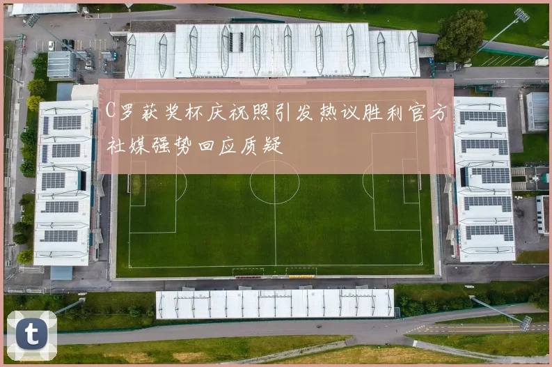 C罗获奖杯庆祝照引发热议胜利官方社媒强势回应质疑