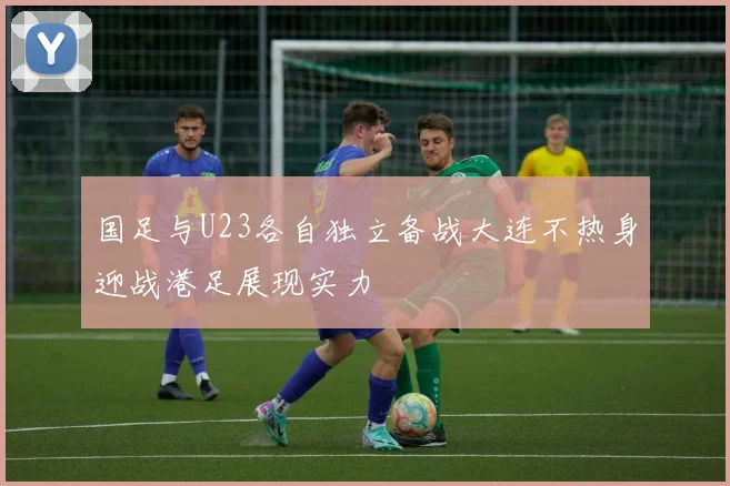 国足与U23各自独立备战大连不热身迎战港足展现实力