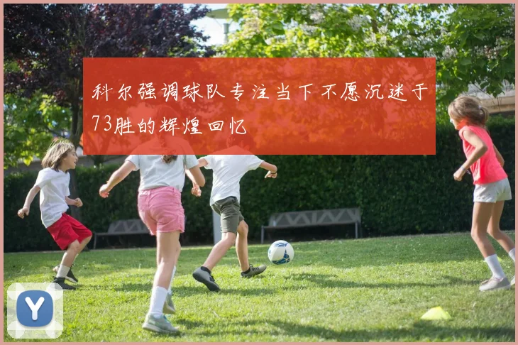 科尔强调球队专注当下不愿沉迷于73胜的辉煌回忆