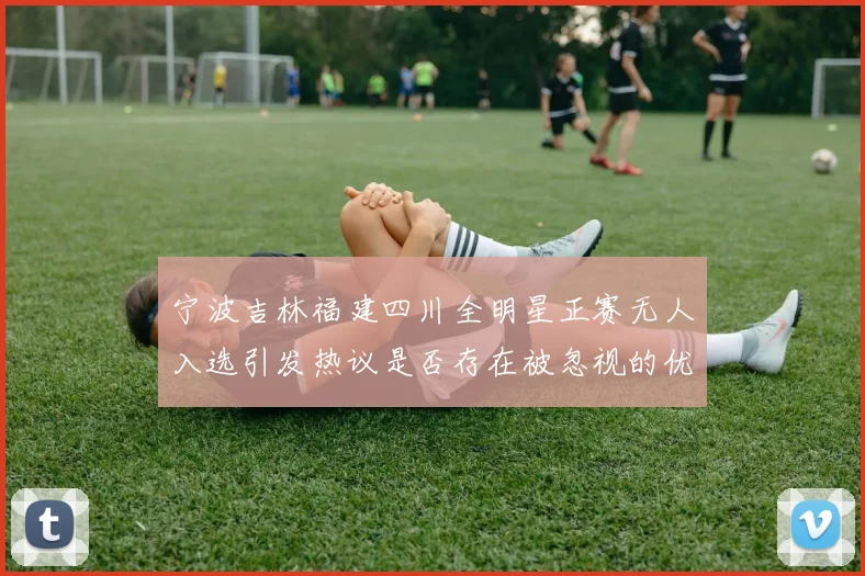 宁波吉林福建四川全明星正赛无人入选引发热议是否存在被忽视的优秀球员